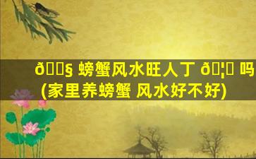🐧 螃蟹风水旺人丁 🦟 吗(家里养螃蟹 风水好不好)